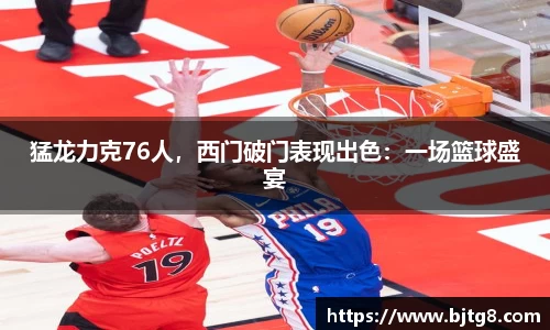 猛龙力克76人，西门破门表现出色：一场篮球盛宴