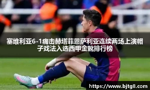 塞维利亚6-1痛击赫塔菲恩萨利亚连续两场上演帽子戏法入选西甲金靴排行榜