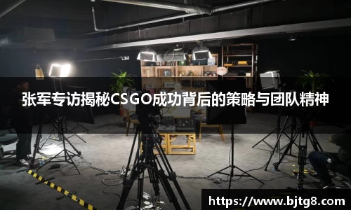 张军专访揭秘CSGO成功背后的策略与团队精神