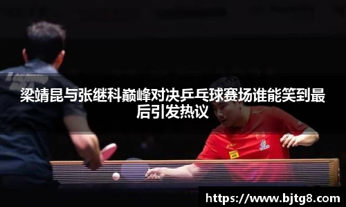 梁靖昆与张继科巅峰对决乒乓球赛场谁能笑到最后引发热议