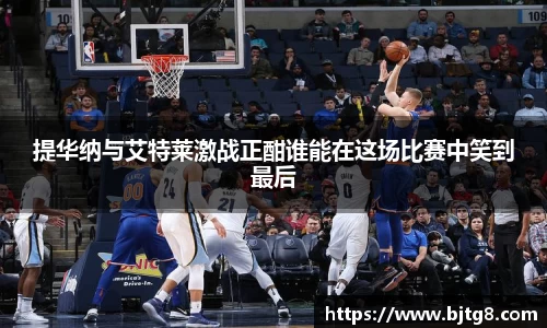 提华纳与艾特莱激战正酣谁能在这场比赛中笑到最后