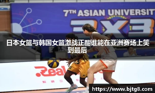 日本女篮与韩国女篮激战正酣谁能在亚洲赛场上笑到最后