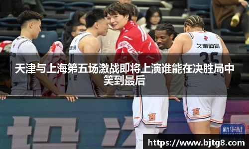 天津与上海第五场激战即将上演谁能在决胜局中笑到最后