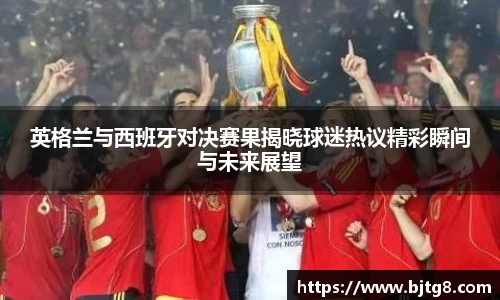 英格兰与西班牙对决赛果揭晓球迷热议精彩瞬间与未来展望