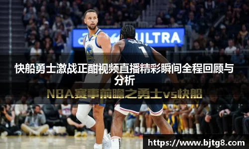 快船勇士激战正酣视频直播精彩瞬间全程回顾与分析