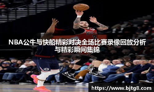 NBA公牛与快船精彩对决全场比赛录像回放分析与精彩瞬间集锦