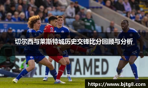 切尔西与莱斯特城历史交锋比分回顾与分析